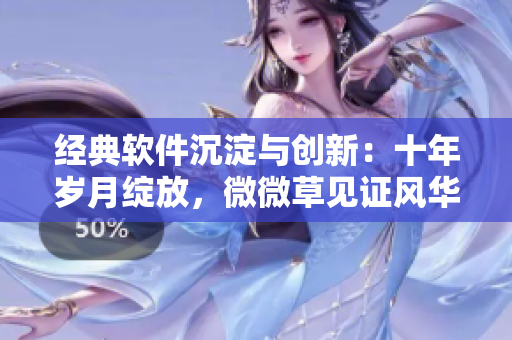 經(jīng)典軟件沉淀與創(chuàng)新：十年歲月綻放，微微草見證風(fēng)華