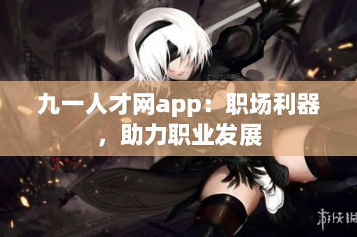 九一人才網(wǎng)app：職場(chǎng)利器，助力職業(yè)發(fā)展