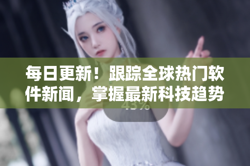 每日更新！跟蹤全球熱門軟件新聞，掌握最新科技趨勢！