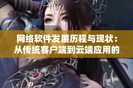 網(wǎng)絡(luò)軟件發(fā)展歷程與現(xiàn)狀：從傳統(tǒng)客戶端到云端應(yīng)用的驅(qū)動力