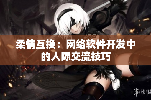 柔情互換：網(wǎng)絡(luò)軟件開(kāi)發(fā)中的人際交流技巧