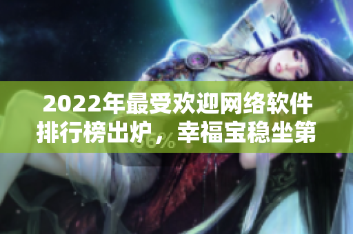 2022年最受歡迎網(wǎng)絡軟件排行榜出爐，幸福寶穩(wěn)坐第一！