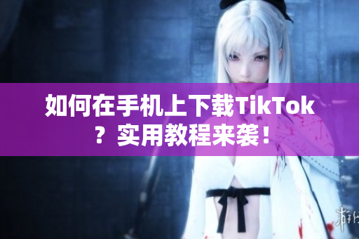 如何在手機(jī)上下載TikTok？實(shí)用教程來(lái)襲！