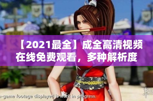 【2021最全】成全高清視頻在線免費(fèi)觀看，多種解析度任您選擇