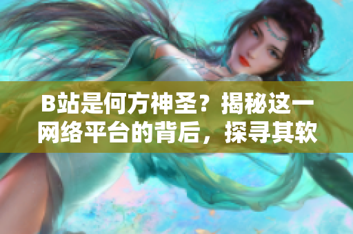 B站是何方神圣？揭秘這一網(wǎng)絡(luò)平臺的背后，探尋其軟件功能與特色