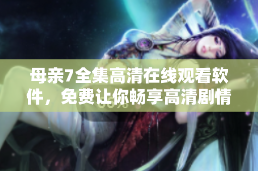 母親7全集高清在線觀看軟件，免費(fèi)讓你暢享高清劇情！