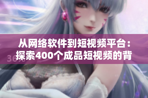 從網(wǎng)絡(luò)軟件到短視頻平臺：探索400個成品短視頻的背后故事