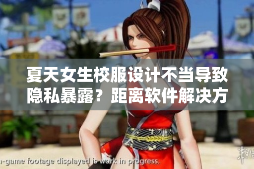 夏天女生校服設(shè)計(jì)不當(dāng)導(dǎo)致隱私暴露？距離軟件解決方案只差一步