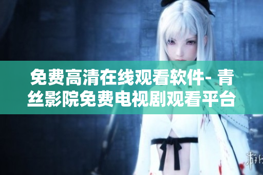 免費高清在線觀看軟件- 青絲影院免費電視劇觀看平臺