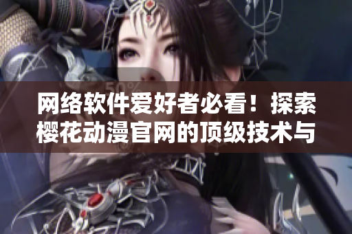 網(wǎng)絡(luò)軟件愛好者必看！探索櫻花動(dòng)漫官網(wǎng)的頂級(jí)技術(shù)與體驗(yàn)！