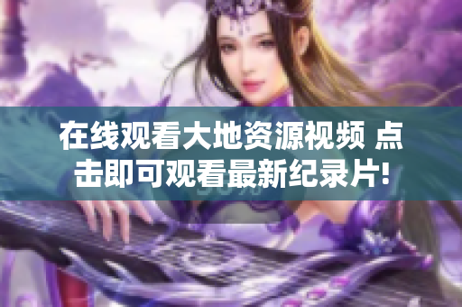 在線觀看大地資源視頻 點(diǎn)擊即可觀看最新紀(jì)錄片!