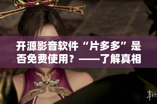 開源影音軟件“片多多”是否免費(fèi)使用？——了解真相