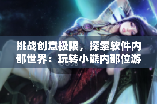 挑戰(zhàn)創(chuàng)意極限，探索軟件內(nèi)部世界：玩轉(zhuǎn)小熊內(nèi)部位游戲