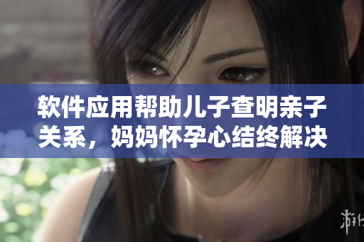 軟件應(yīng)用幫助兒子查明親子關(guān)系，媽媽懷孕心結(jié)終解決！
