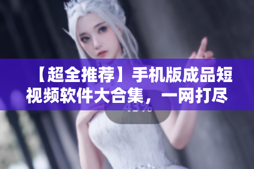 【超全推薦】手機版成品短視頻軟件大合集，一網(wǎng)打盡！