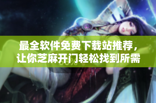 最全軟件免費(fèi)下載站推薦，讓你芝麻開(kāi)門輕松找到所需軟件！