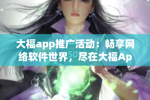 大福app推廣活動：暢享網(wǎng)絡(luò)軟件世界，盡在大福App！