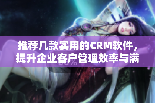 推薦幾款實(shí)用的CRM軟件，提升企業(yè)客戶管理效率與滿意度