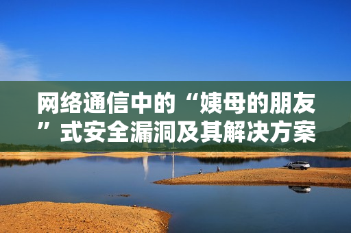 網(wǎng)絡(luò)通信中的“姨母的朋友”式安全漏洞及其解決方案