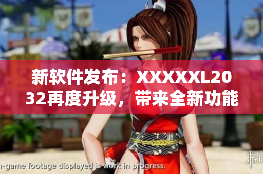 新軟件發(fā)布：XXXXXL2032再度升級(jí)，帶來(lái)全新功能和體驗(yàn)