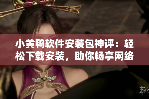 小黃鴨軟件安裝包神評(píng)：輕松下載安裝，助你暢享網(wǎng)絡(luò)世界