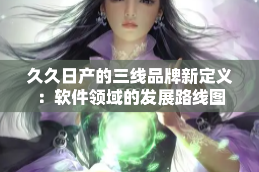 久久日產的三線品牌新定義：軟件領域的發(fā)展路線圖