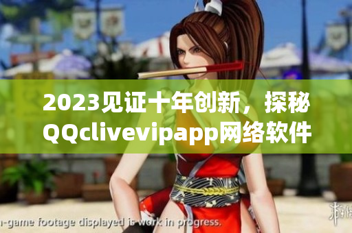 2023見證十年創(chuàng)新，探秘QQclivevipapp網(wǎng)絡(luò)軟件的全新面貌
