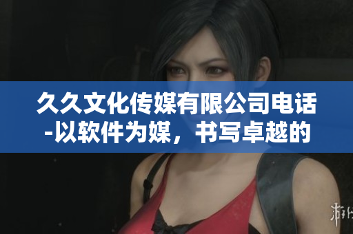 久久文化傳媒有限公司電話-以軟件為媒，書寫卓越的傳媒之路