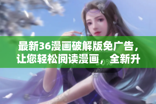 最新36漫畫破解版免廣告，讓您輕松閱讀漫畫，全新升級驚艷登場，功能更強大！