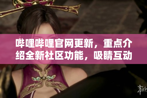 嗶哩嗶哩官網(wǎng)更新，重點(diǎn)介紹全新社區(qū)功能，吸睛互動(dòng)升級(jí)！