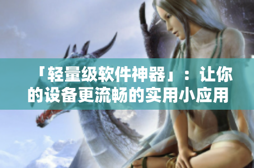 「輕量級(jí)軟件神器」：讓你的設(shè)備更流暢的實(shí)用小應(yīng)用