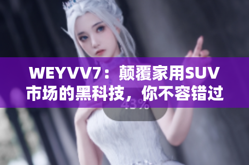 WEYVV7：顛覆家用SUV市場的黑科技，你不容錯過！