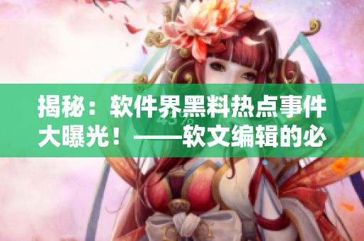 揭秘：軟件界黑料熱點事件大曝光！——軟文編輯的必看新聞