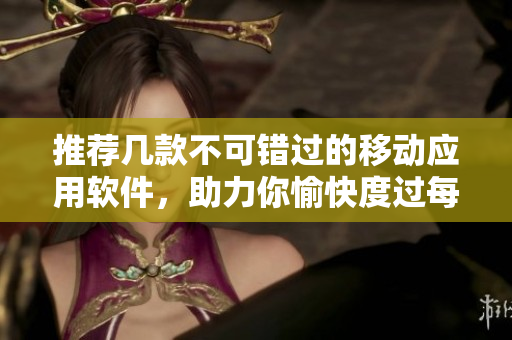 推薦幾款不可錯(cuò)過的移動(dòng)應(yīng)用軟件，助力你愉快度過每一天。