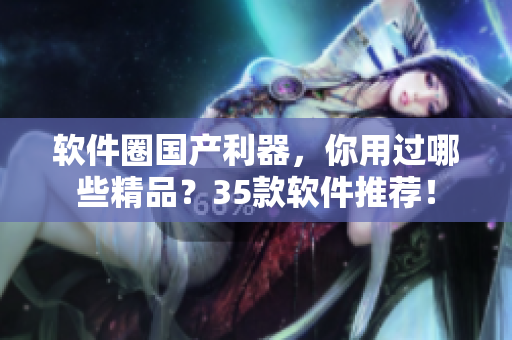 軟件圈國產(chǎn)利器，你用過哪些精品？35款軟件推薦！