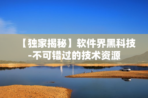 【獨家揭秘】軟件界黑科技-不可錯過的技術(shù)資源