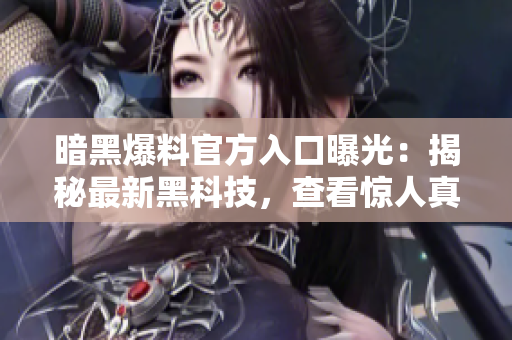 暗黑爆料官方入口曝光：揭秘最新黑科技，查看驚人真相！