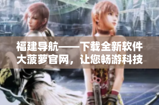 福建導航——下載全新軟件大菠蘿官網，讓您暢游科技新時代！