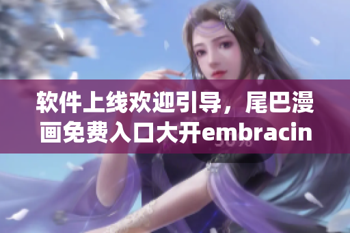 軟件上線歡迎引導(dǎo)，尾巴漫畫免費入口大開embracing新創(chuàng)意