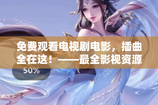 免費(fèi)觀看電視劇電影，插曲全在這！——最全影視資源免費(fèi)分享