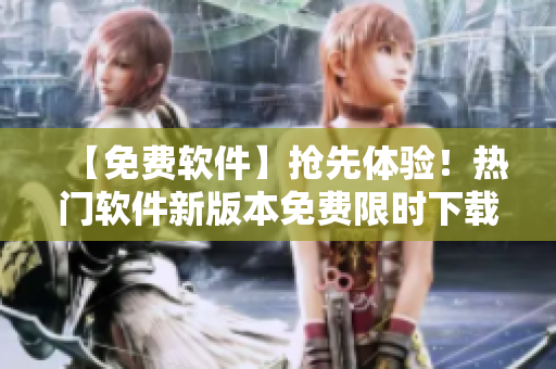 【免費軟件】搶先體驗！熱門軟件新版本免費限時下載，快來領(lǐng)取吧！