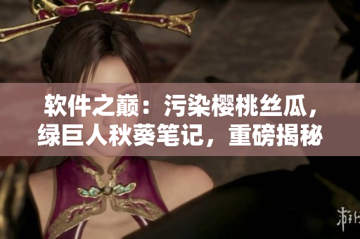 軟件之巔：污染櫻桃絲瓜，綠巨人秋葵筆記，重磅揭秘！