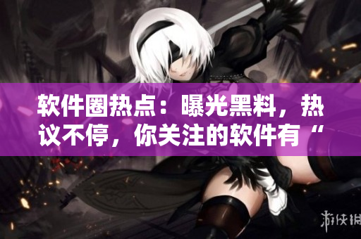 軟件圈熱點(diǎn)：曝光黑料，熱議不停，你關(guān)注的軟件有“內(nèi)幕”嗎？