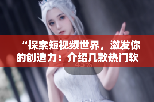 “探索短視頻世界，激發(fā)你的創(chuàng)造力：介紹幾款熱門軟件”