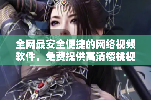 全網(wǎng)最安全便捷的網(wǎng)絡(luò)視頻軟件，免費提供高清櫻桃視頻大全觀看和下載！