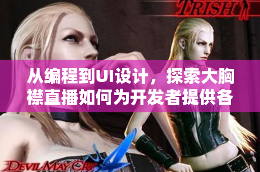 從編程到UI設(shè)計(jì)，探索大胸襟直播如何為開(kāi)發(fā)者提供各種軟件技巧