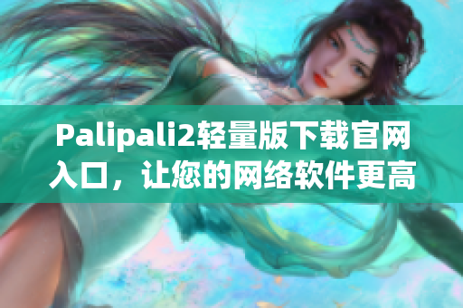 Palipali2輕量版下載官網(wǎng)入口，讓您的網(wǎng)絡(luò)軟件更高效