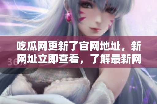 吃瓜網(wǎng)更新了官網(wǎng)地址，新網(wǎng)址立即查看，了解最新網(wǎng)絡(luò)軟件動態(tài)
