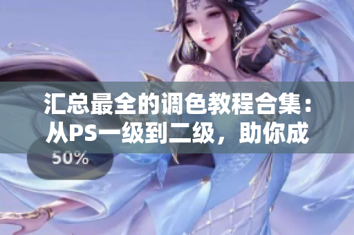 匯總最全的調(diào)色教程合集：從PS一級(jí)到二級(jí)，助你成為大片視頻調(diào)色達(dá)人！