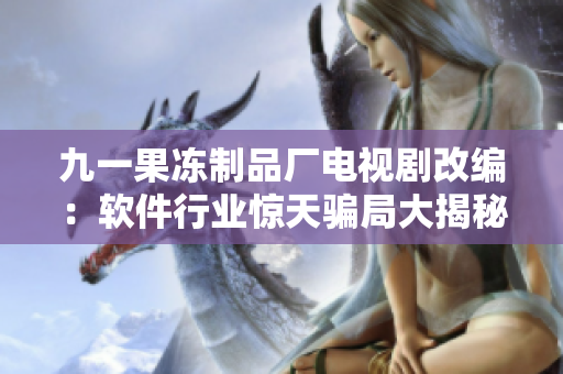 九一果凍制品廠電視劇改編：軟件行業(yè)驚天騙局大揭秘！